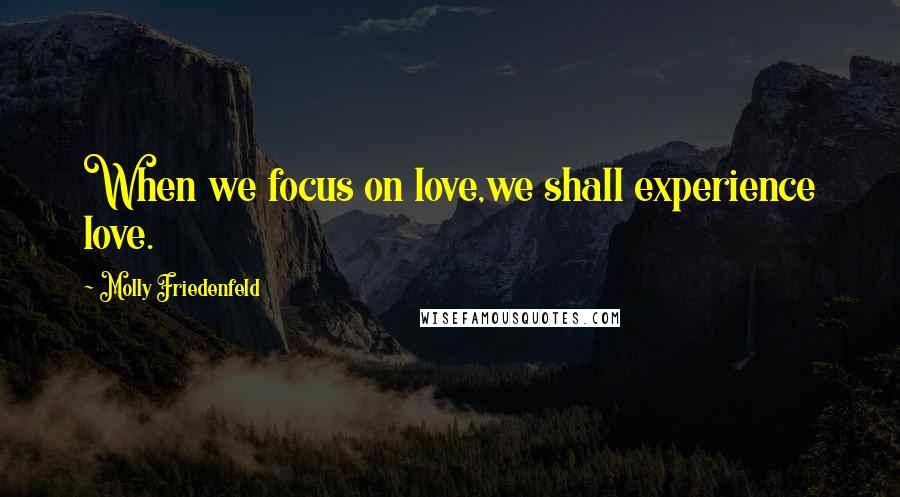 Molly Friedenfeld Quotes: When we focus on love,we shall experience love.