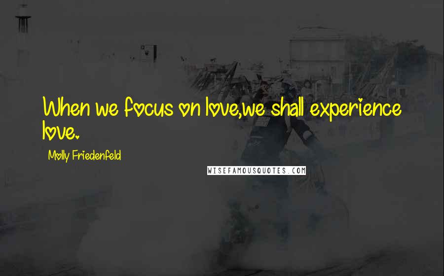 Molly Friedenfeld Quotes: When we focus on love,we shall experience love.