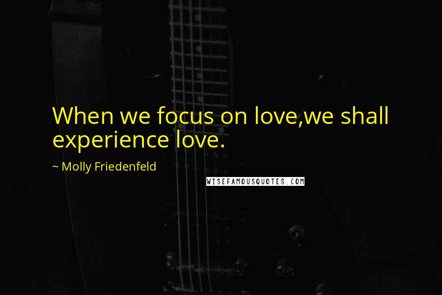 Molly Friedenfeld Quotes: When we focus on love,we shall experience love.