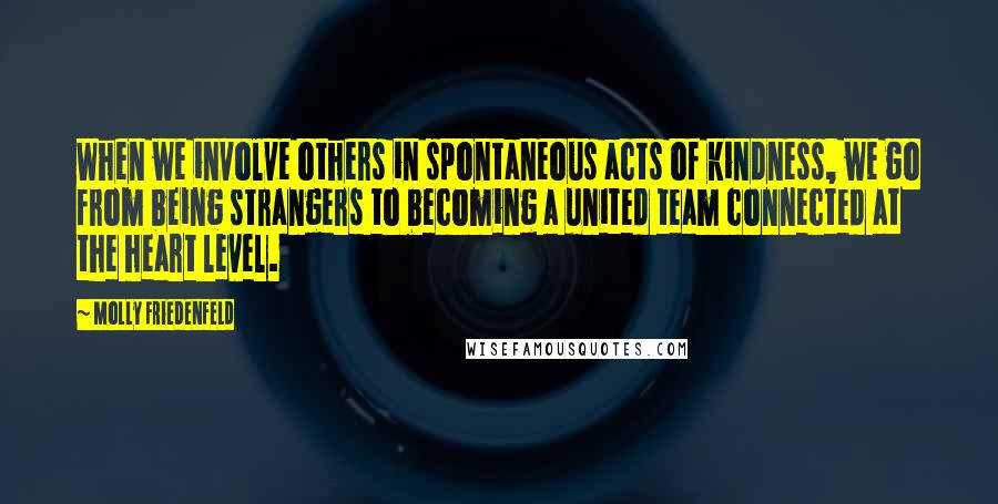 Molly Friedenfeld Quotes: When we involve others in spontaneous acts of kindness, we go from being strangers to becoming a united team connected at the heart level.