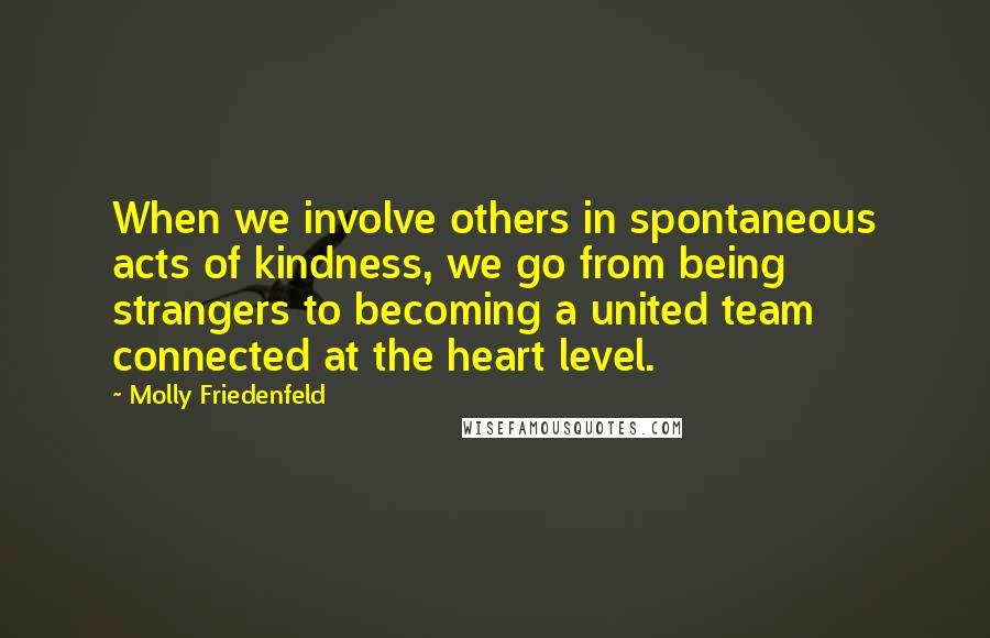 Molly Friedenfeld Quotes: When we involve others in spontaneous acts of kindness, we go from being strangers to becoming a united team connected at the heart level.
