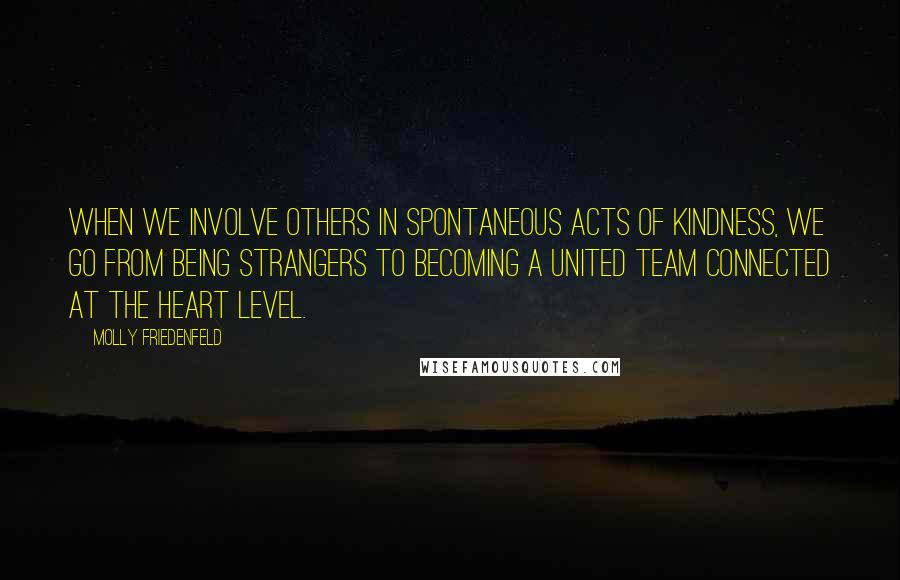 Molly Friedenfeld Quotes: When we involve others in spontaneous acts of kindness, we go from being strangers to becoming a united team connected at the heart level.