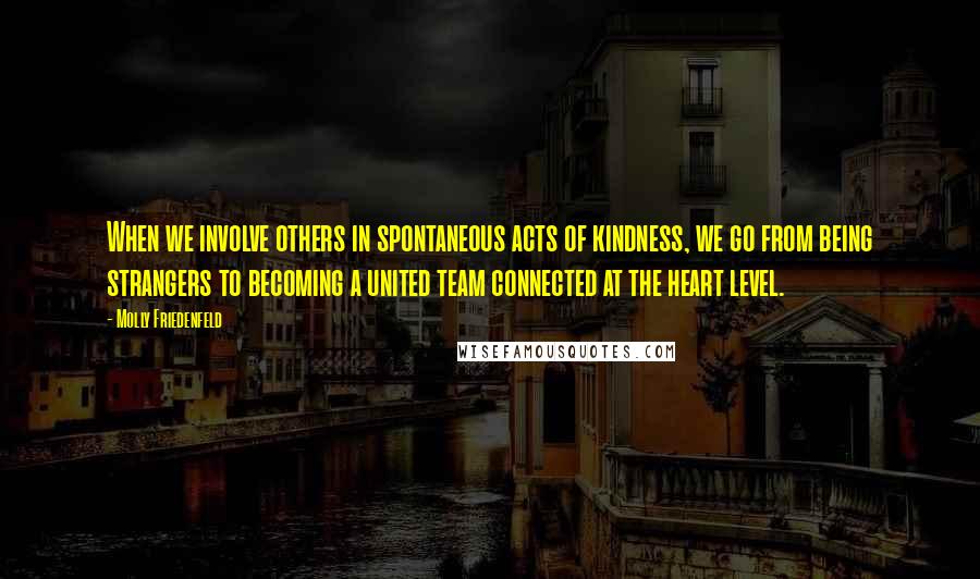 Molly Friedenfeld Quotes: When we involve others in spontaneous acts of kindness, we go from being strangers to becoming a united team connected at the heart level.