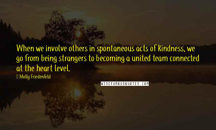 Molly Friedenfeld Quotes: When we involve others in spontaneous acts of kindness, we go from being strangers to becoming a united team connected at the heart level.