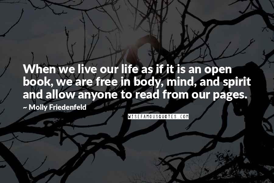 Molly Friedenfeld Quotes: When we live our life as if it is an open book, we are free in body, mind, and spirit and allow anyone to read from our pages.
