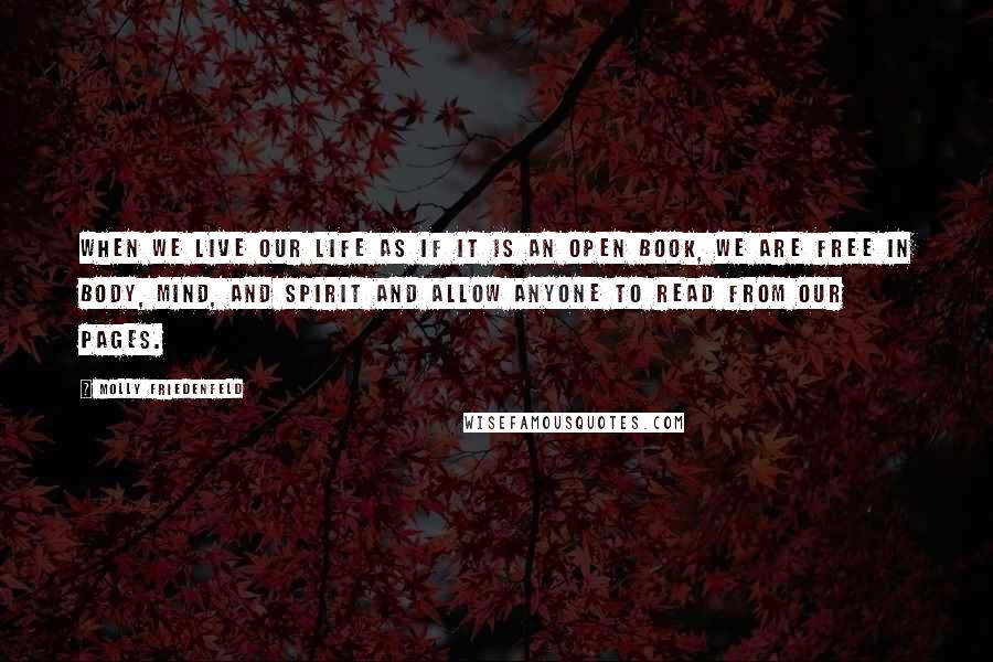 Molly Friedenfeld Quotes: When we live our life as if it is an open book, we are free in body, mind, and spirit and allow anyone to read from our pages.