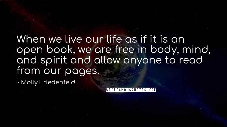 Molly Friedenfeld Quotes: When we live our life as if it is an open book, we are free in body, mind, and spirit and allow anyone to read from our pages.