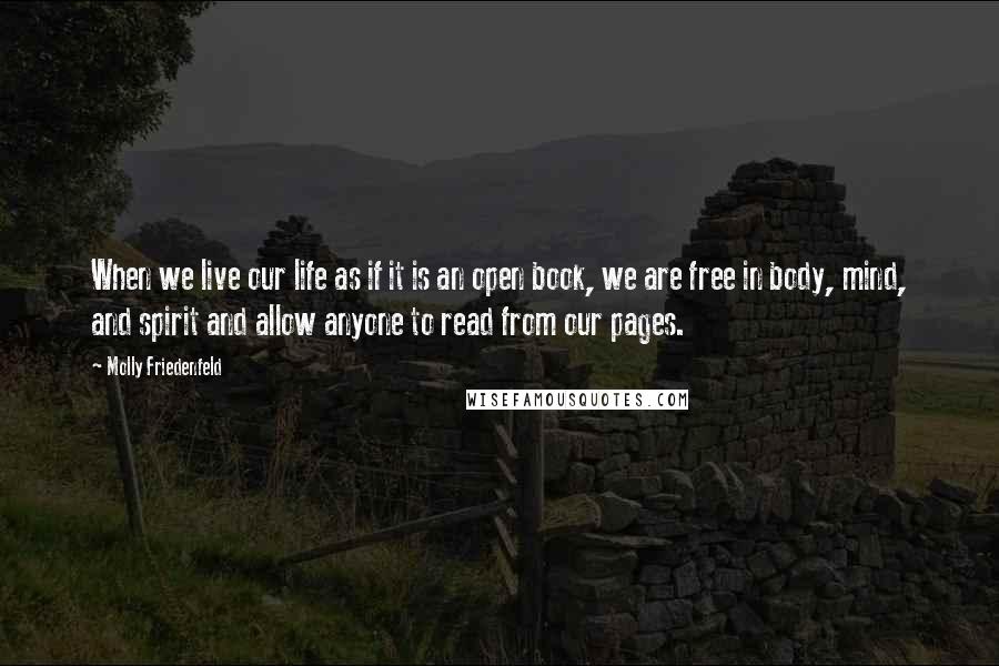 Molly Friedenfeld Quotes: When we live our life as if it is an open book, we are free in body, mind, and spirit and allow anyone to read from our pages.