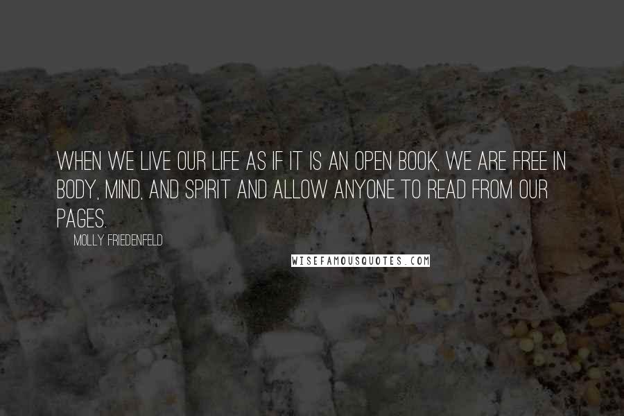 Molly Friedenfeld Quotes: When we live our life as if it is an open book, we are free in body, mind, and spirit and allow anyone to read from our pages.