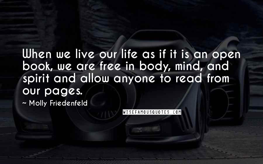 Molly Friedenfeld Quotes: When we live our life as if it is an open book, we are free in body, mind, and spirit and allow anyone to read from our pages.