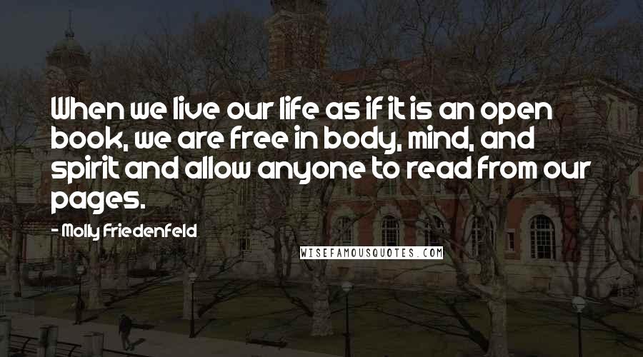 Molly Friedenfeld Quotes: When we live our life as if it is an open book, we are free in body, mind, and spirit and allow anyone to read from our pages.