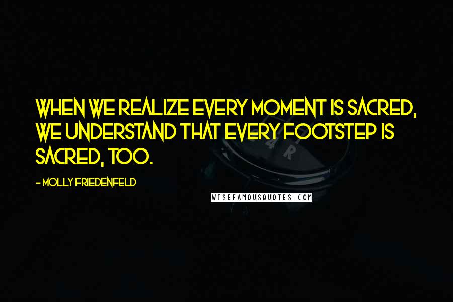 Molly Friedenfeld Quotes: When we realize every moment is sacred, we understand that every footstep is sacred, too.