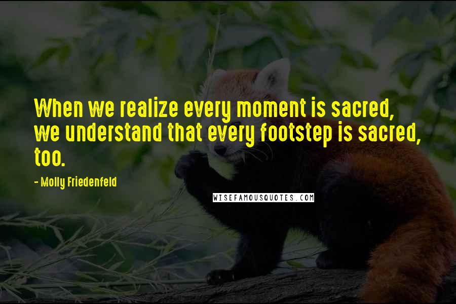 Molly Friedenfeld Quotes: When we realize every moment is sacred, we understand that every footstep is sacred, too.