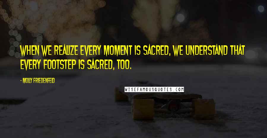 Molly Friedenfeld Quotes: When we realize every moment is sacred, we understand that every footstep is sacred, too.