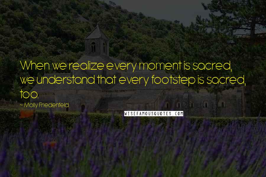 Molly Friedenfeld Quotes: When we realize every moment is sacred, we understand that every footstep is sacred, too.