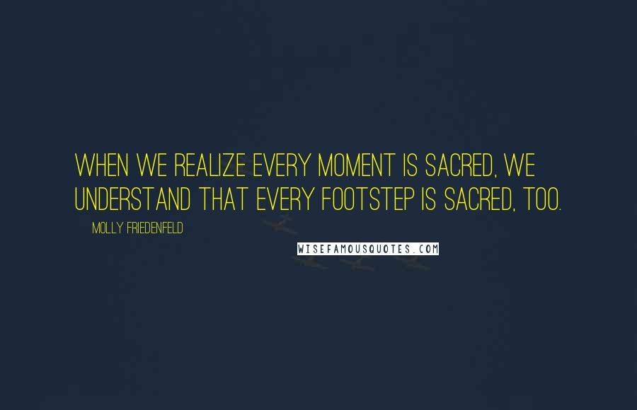 Molly Friedenfeld Quotes: When we realize every moment is sacred, we understand that every footstep is sacred, too.