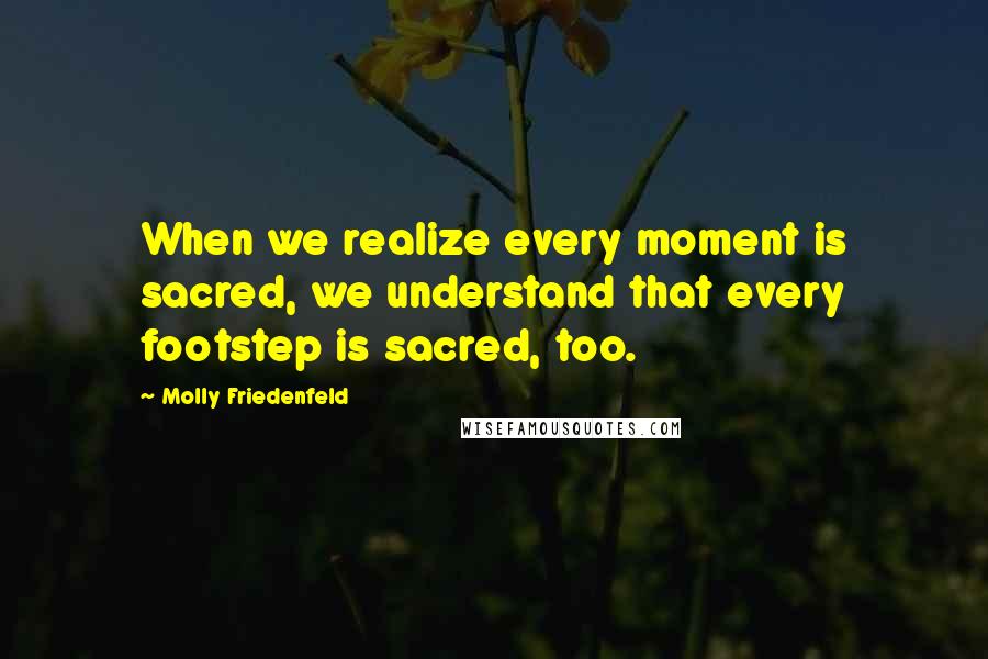 Molly Friedenfeld Quotes: When we realize every moment is sacred, we understand that every footstep is sacred, too.