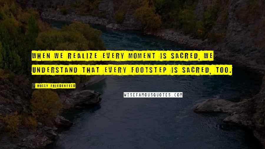 Molly Friedenfeld Quotes: When we realize every moment is sacred, we understand that every footstep is sacred, too.