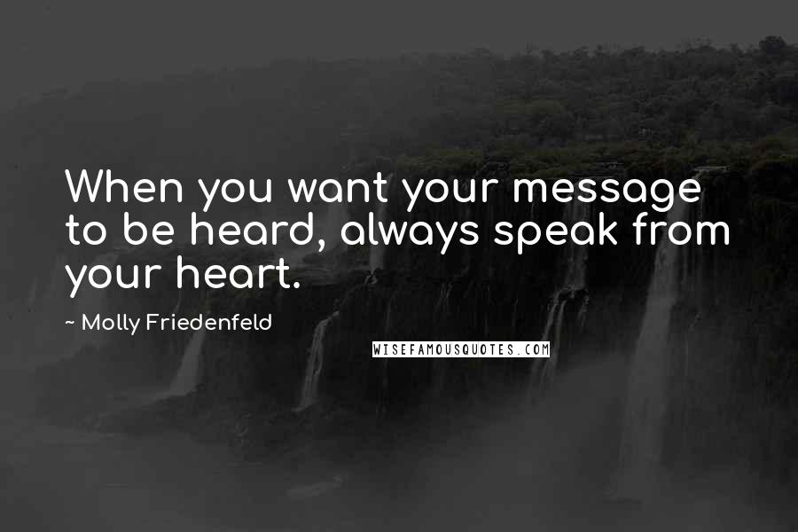 Molly Friedenfeld Quotes: When you want your message to be heard, always speak from your heart.