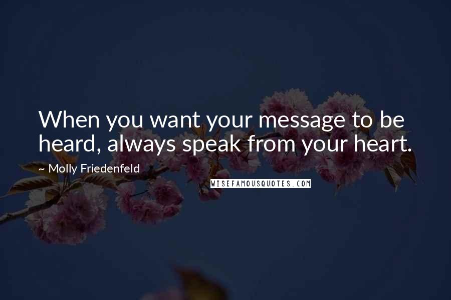 Molly Friedenfeld Quotes: When you want your message to be heard, always speak from your heart.