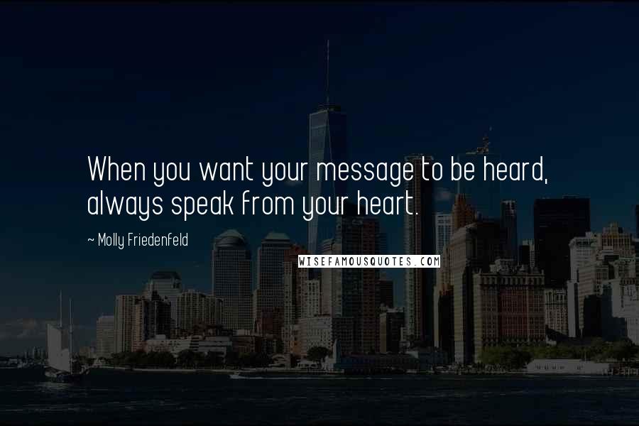 Molly Friedenfeld Quotes: When you want your message to be heard, always speak from your heart.