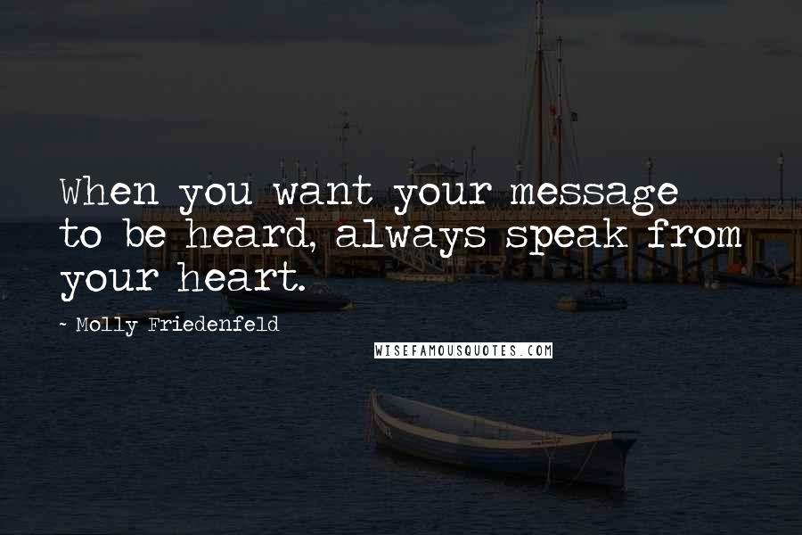 Molly Friedenfeld Quotes: When you want your message to be heard, always speak from your heart.