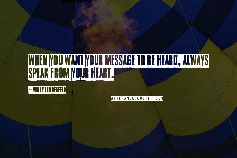 Molly Friedenfeld Quotes: When you want your message to be heard, always speak from your heart.