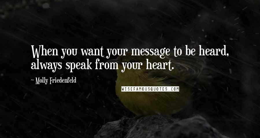 Molly Friedenfeld Quotes: When you want your message to be heard, always speak from your heart.