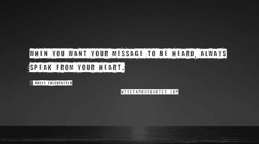 Molly Friedenfeld Quotes: When you want your message to be heard, always speak from your heart.