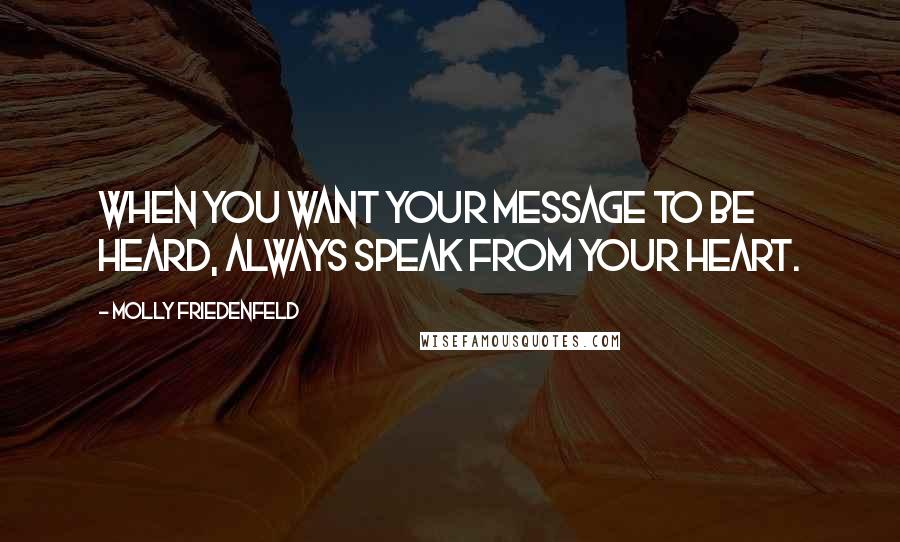 Molly Friedenfeld Quotes: When you want your message to be heard, always speak from your heart.