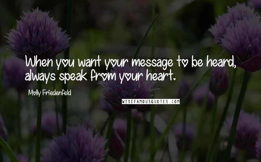 Molly Friedenfeld Quotes: When you want your message to be heard, always speak from your heart.