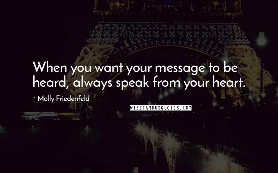 Molly Friedenfeld Quotes: When you want your message to be heard, always speak from your heart.