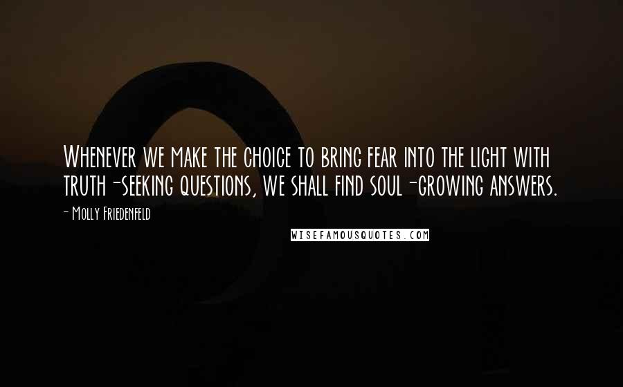 Molly Friedenfeld Quotes: Whenever we make the choice to bring fear into the light with truth-seeking questions, we shall find soul-growing answers.