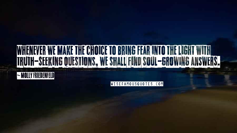 Molly Friedenfeld Quotes: Whenever we make the choice to bring fear into the light with truth-seeking questions, we shall find soul-growing answers.