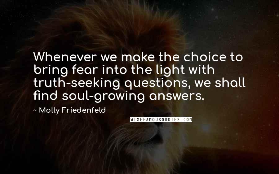 Molly Friedenfeld Quotes: Whenever we make the choice to bring fear into the light with truth-seeking questions, we shall find soul-growing answers.