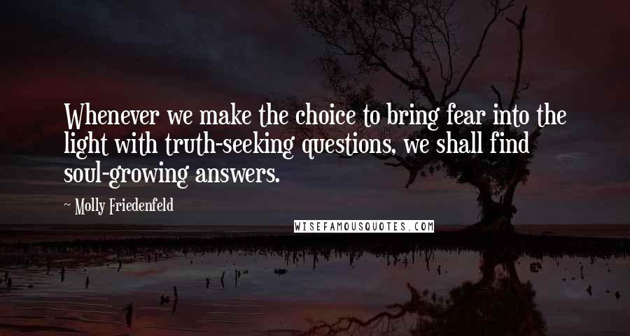 Molly Friedenfeld Quotes: Whenever we make the choice to bring fear into the light with truth-seeking questions, we shall find soul-growing answers.