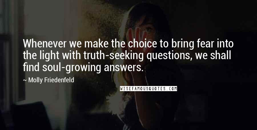 Molly Friedenfeld Quotes: Whenever we make the choice to bring fear into the light with truth-seeking questions, we shall find soul-growing answers.