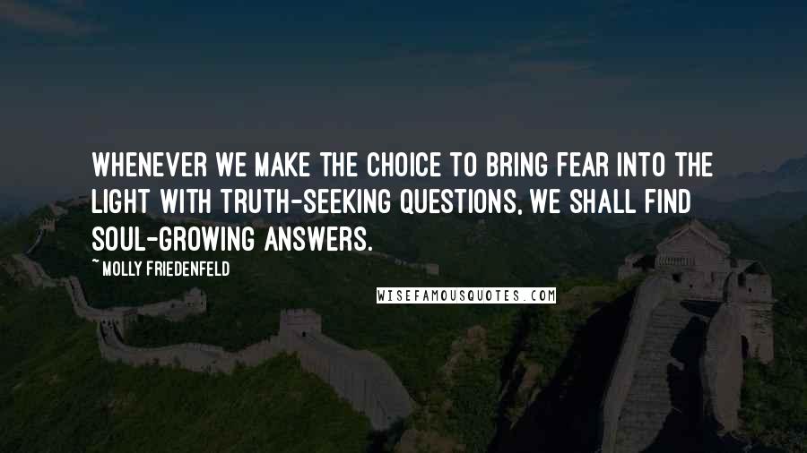 Molly Friedenfeld Quotes: Whenever we make the choice to bring fear into the light with truth-seeking questions, we shall find soul-growing answers.