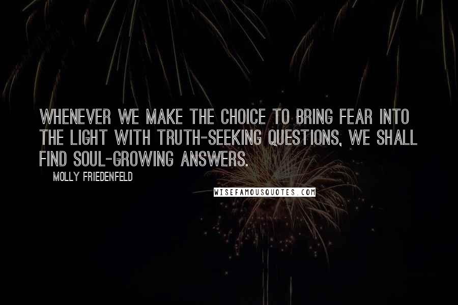 Molly Friedenfeld Quotes: Whenever we make the choice to bring fear into the light with truth-seeking questions, we shall find soul-growing answers.