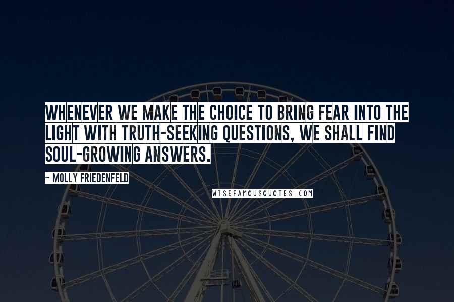 Molly Friedenfeld Quotes: Whenever we make the choice to bring fear into the light with truth-seeking questions, we shall find soul-growing answers.