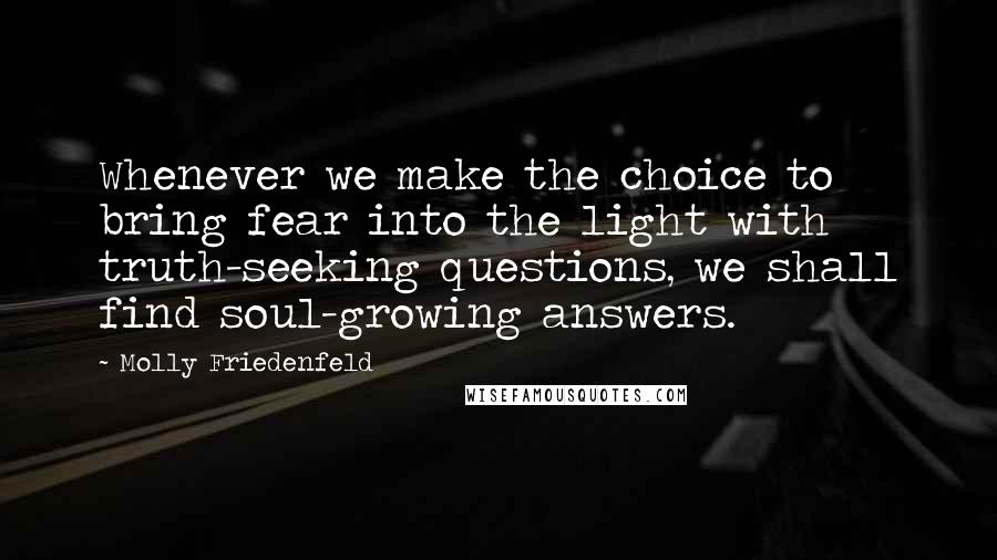 Molly Friedenfeld Quotes: Whenever we make the choice to bring fear into the light with truth-seeking questions, we shall find soul-growing answers.