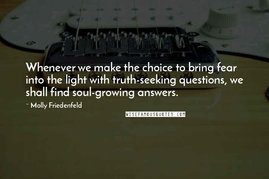 Molly Friedenfeld Quotes: Whenever we make the choice to bring fear into the light with truth-seeking questions, we shall find soul-growing answers.