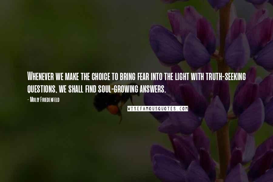 Molly Friedenfeld Quotes: Whenever we make the choice to bring fear into the light with truth-seeking questions, we shall find soul-growing answers.