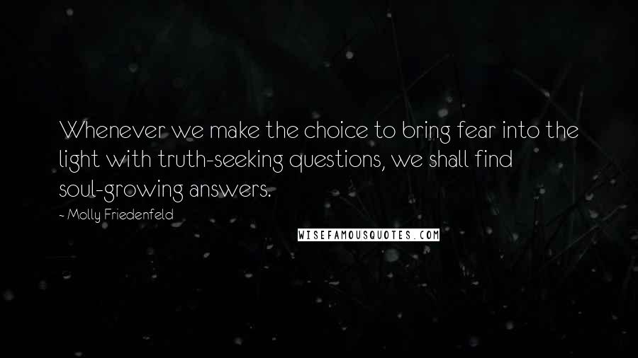 Molly Friedenfeld Quotes: Whenever we make the choice to bring fear into the light with truth-seeking questions, we shall find soul-growing answers.