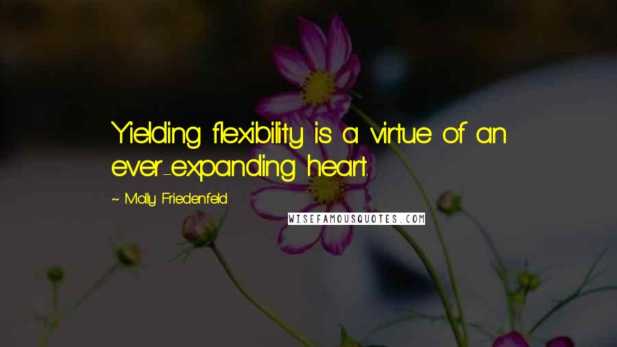 Molly Friedenfeld Quotes: Yielding flexibility is a virtue of an ever-expanding heart.