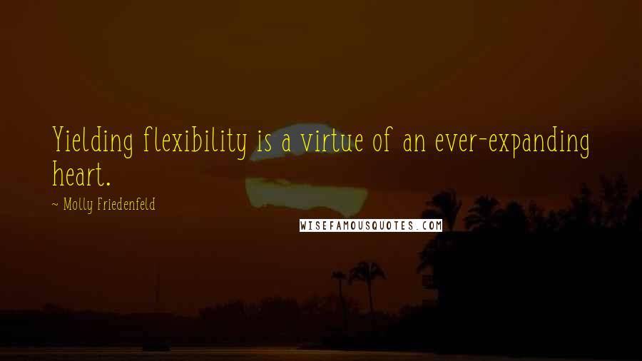 Molly Friedenfeld Quotes: Yielding flexibility is a virtue of an ever-expanding heart.