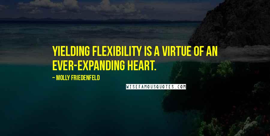 Molly Friedenfeld Quotes: Yielding flexibility is a virtue of an ever-expanding heart.