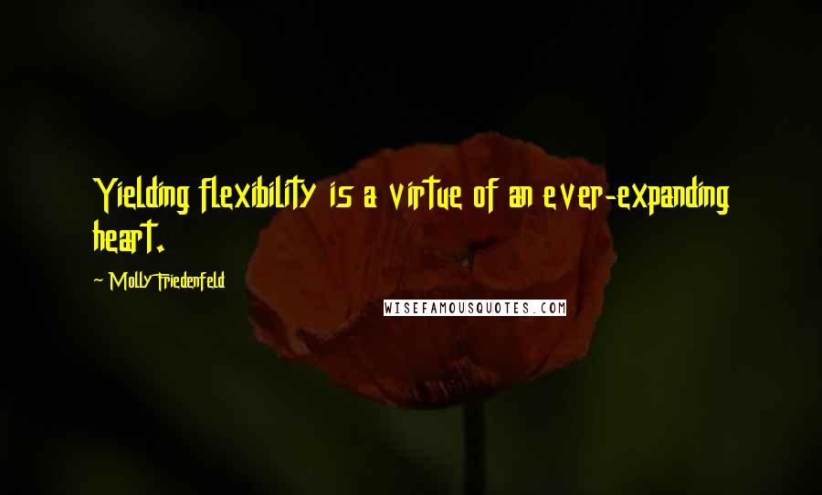 Molly Friedenfeld Quotes: Yielding flexibility is a virtue of an ever-expanding heart.