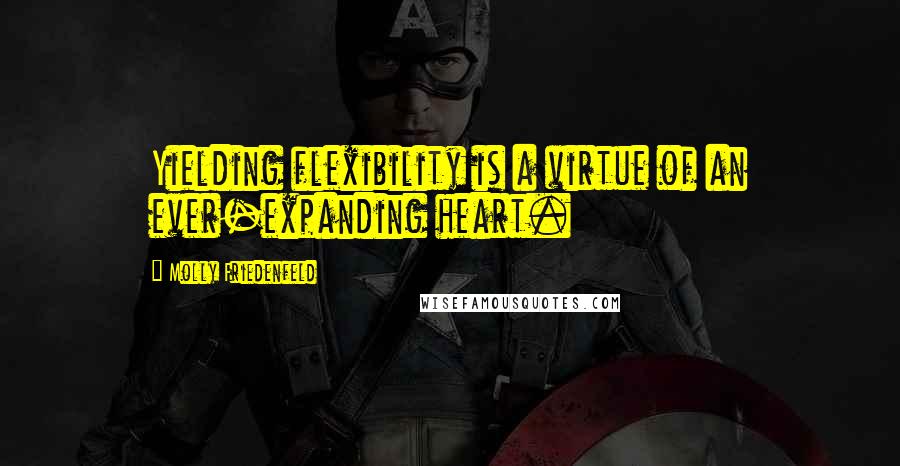 Molly Friedenfeld Quotes: Yielding flexibility is a virtue of an ever-expanding heart.