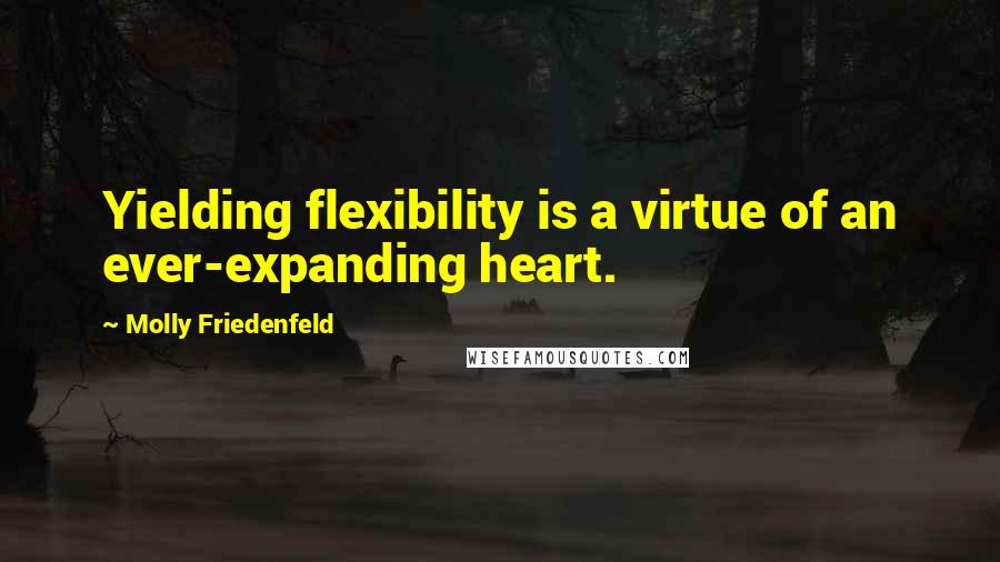 Molly Friedenfeld Quotes: Yielding flexibility is a virtue of an ever-expanding heart.